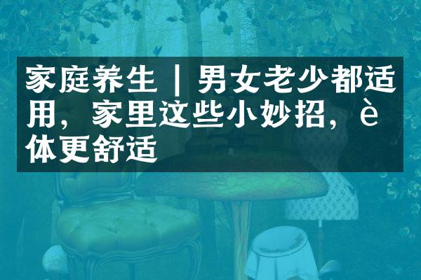 家庭养生 | 男女老少都适用，家里这些小妙招，身体更舒适