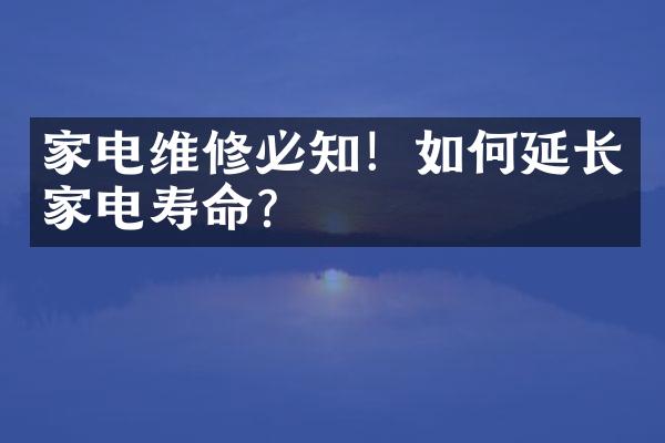 家电维修必知！如何延长家电寿命？