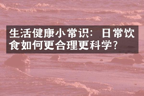 生活健康小常识：日常饮食如何更合理更科学？