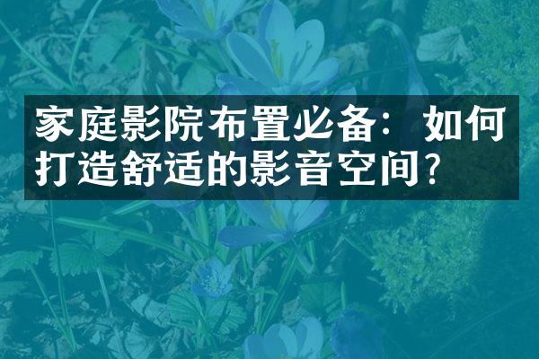 家庭影院布置必备：如何打造舒适的影音空间？