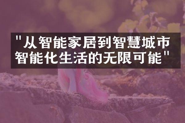 "从智能家居到智慧城市：智能化生活的无限可能"