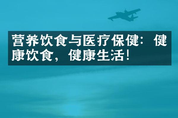 营养饮食与医疗保健：健康饮食，健康生活！