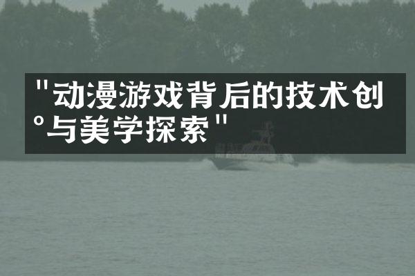 "动漫游戏背后的技术创新与美学探索"