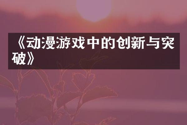 《动漫游戏中的创新与突破》