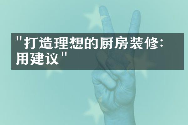 "打造理想的厨房装修：实用建议"