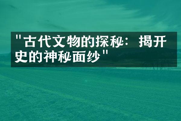 "古代文物的探秘：揭开历史的神秘面纱"