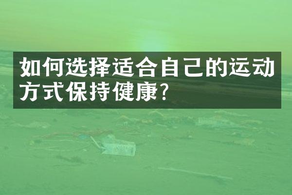 如何选择适合自己的运动方式保持健康？