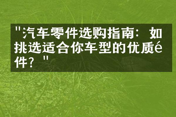 "汽车零件选购指南：如何挑选适合你车型的优质配件？"
