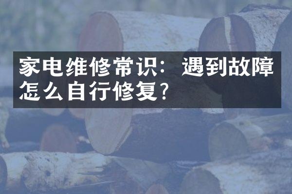 家电维修常识：遇到故障怎么自行修复？