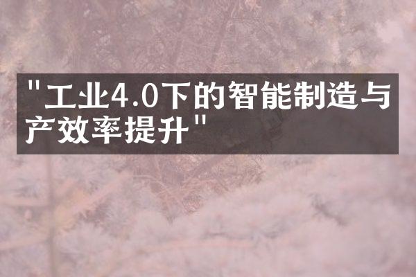 "工业4.0下的智能制造与生产效率提升"