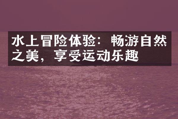 水上冒险体验：畅游自然之美，享受运动乐趣