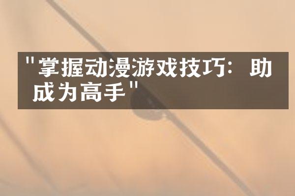 "掌握动漫游戏技巧：助你成为高手"