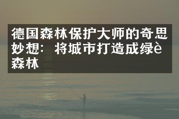 德国森林保护大师的奇思妙想：将城市打造成绿色森林