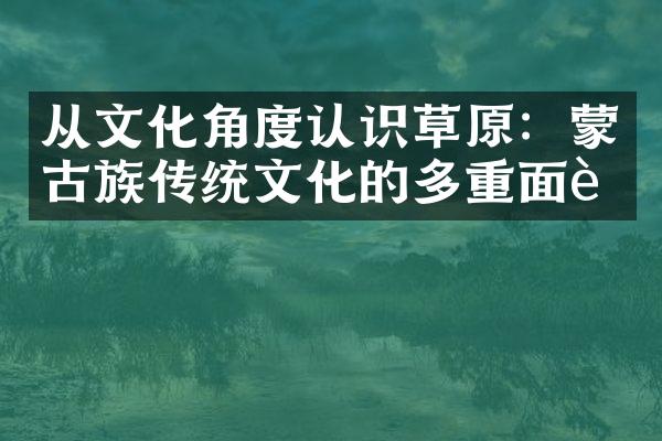 从文化角度认识草原：蒙古族传统文化的多重面貌