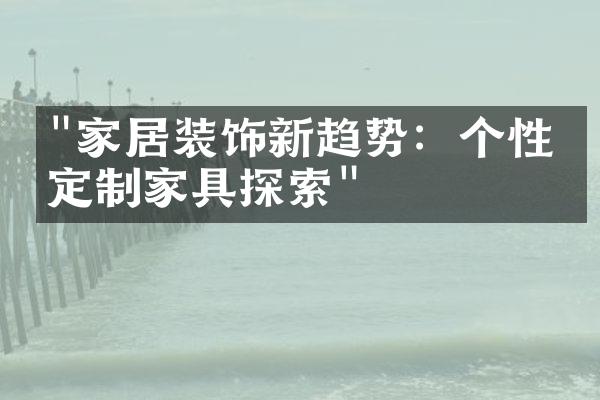 "家居装饰新趋势：个性化定制家具探索"