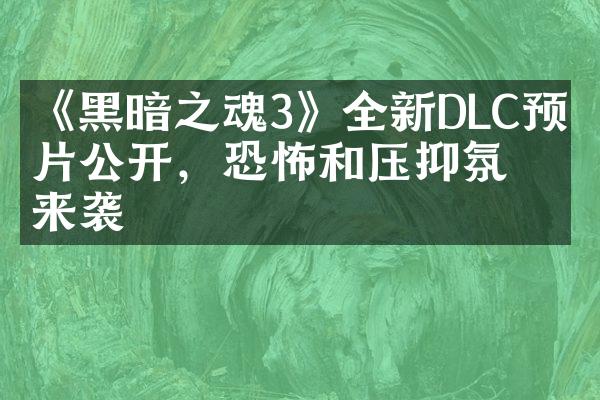 《黑暗之魂3》全新DLC预告片公开，恐怖和压抑氛围来袭