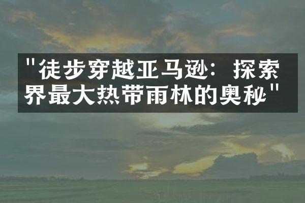 "徒步穿越亚马逊：探索世界最大热带雨林的奥秘"