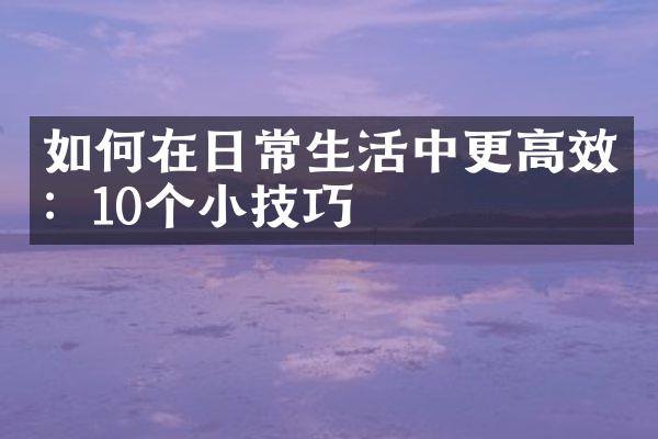 如何在日常生活中更高效：10个小技巧