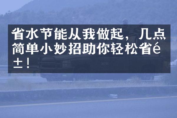 省水节能从我做起，几点简单小妙招助你轻松省钱！