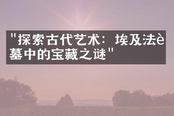 "探索古代艺术：埃及法老墓中的宝藏之谜"