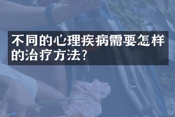不同的心理疾病需要怎样的治疗方法？