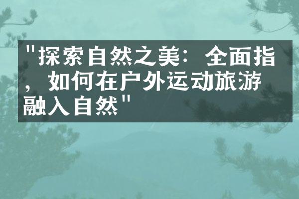 "探索自然之美：全面指南，如何在户外运动旅游中融入自然"