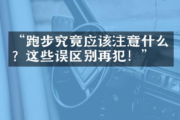 “跑步究竟应该注意什么？这些误区别再犯！”