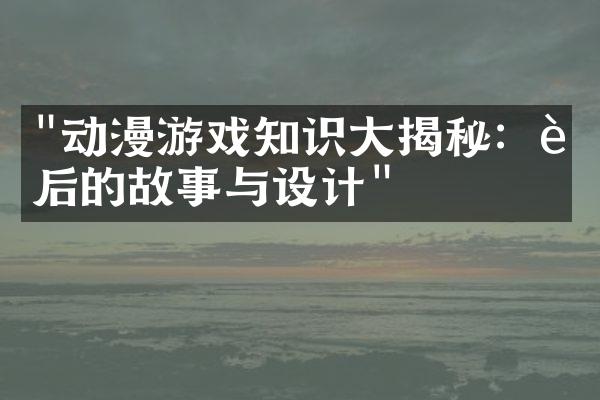 "动漫游戏知识大揭秘：背后的故事与设计"