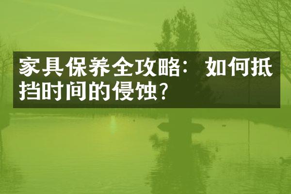 家具保养全攻略：如何抵挡时间的侵蚀？