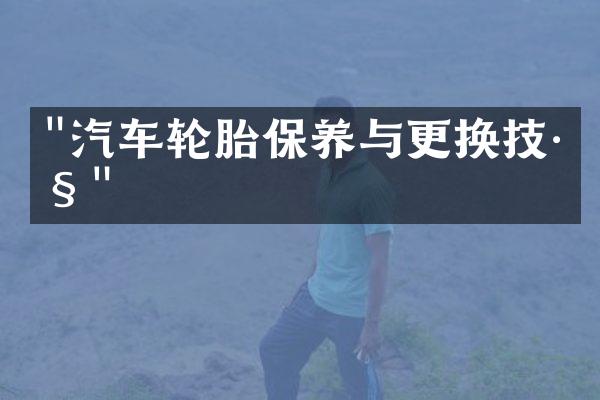 "汽车轮胎保养与更换技巧"