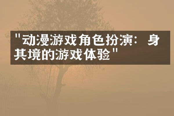 "动漫游戏角色扮演：身临其境的游戏体验"