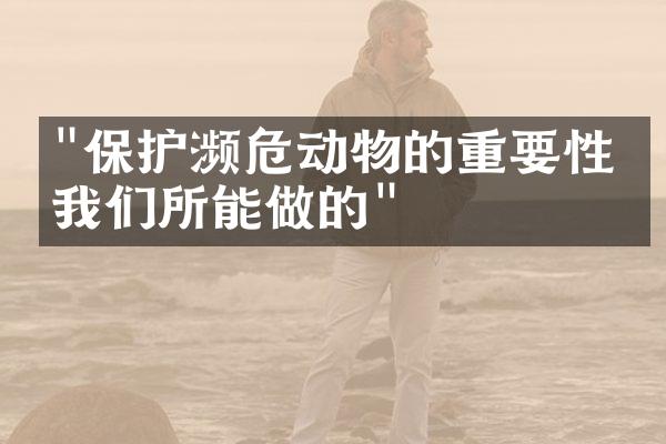 "保护濒危动物的重要性及我们所能做的"