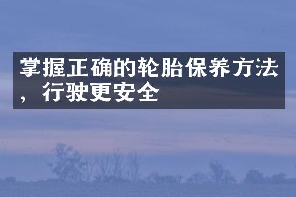 掌握正确的轮胎保养方法，行驶更安全