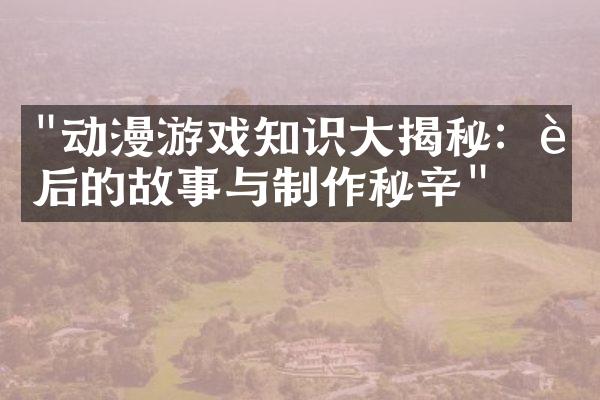 "动漫游戏知识大揭秘：背后的故事与制作秘辛"