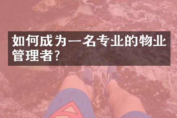 如何成为一名专业的物业管理者？