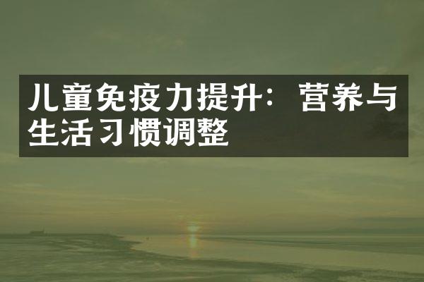 儿童免疫力提升：营养与生活习惯调整