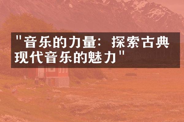 "音乐的力量：探索古典与现代音乐的魅力"