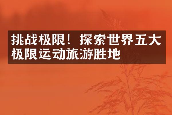挑战极限！探索世界五大极限运动旅游胜地