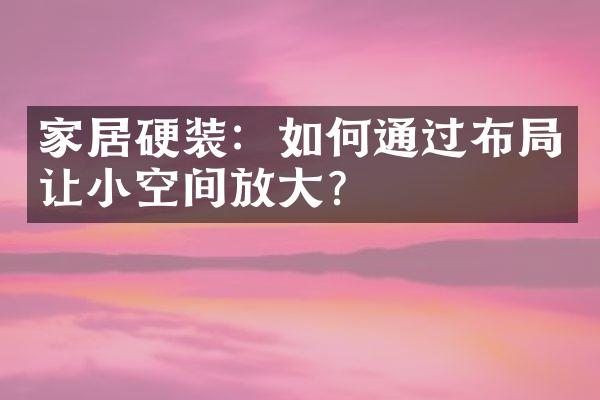 家居硬装：如何通过布局让小空间放大？