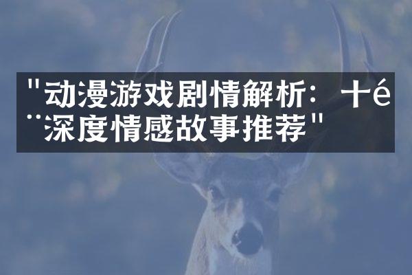"动漫游戏剧情解析：十部深度情感故事推荐"