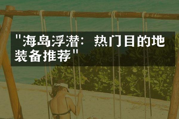 "海岛浮潜：热门目的地与装备推荐"