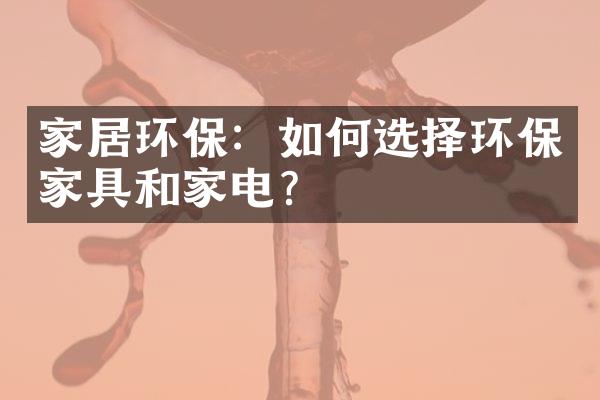 家居环保：如何选择环保家具和家电？