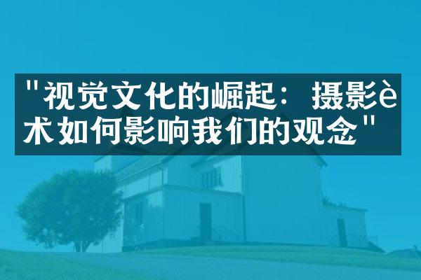 "视觉文化的崛起：摄影艺术如何影响我们的观念"