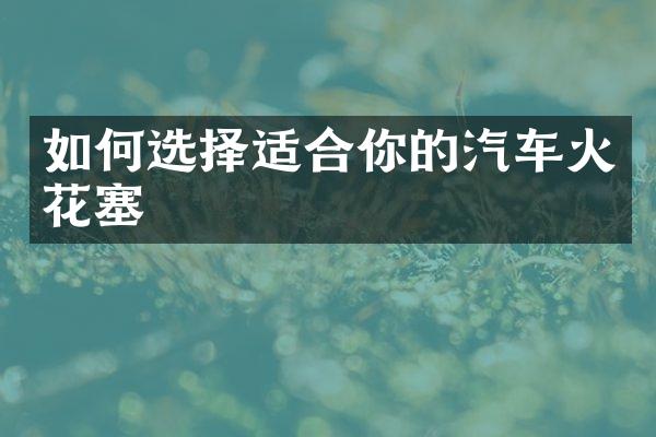 如何选择适合你的汽车火花塞