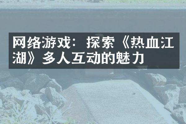 网络游戏：探索《热血江湖》多人互动的魅力
