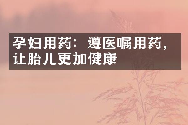 孕妇用药：遵医嘱用药，让胎儿更加健康
