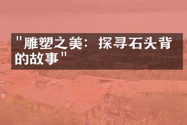 "雕塑之美：探寻石头背后的故事"