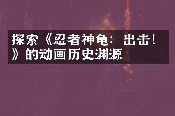 探索《忍者神龟：出击！》的动画历史渊源