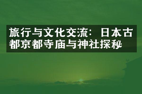 旅行与文化交流：日本古都京都寺庙与神社探秘