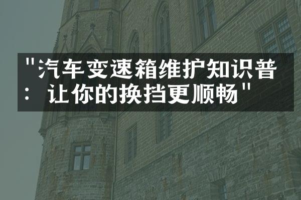"汽车变速箱维护知识普及：让你的换挡更顺畅"